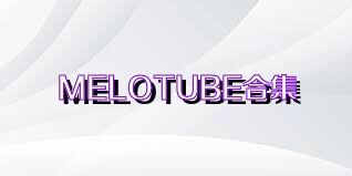 MELOTUBE合集