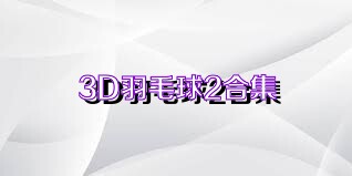 3D羽毛球2合集