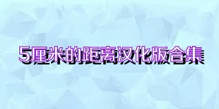 5厘米的距离汉化版合集