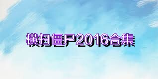 横扫僵尸2016合集