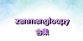 zanmangloopy合集