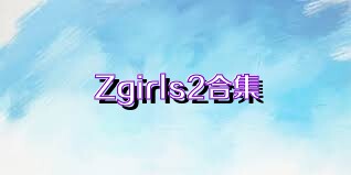 Zgirls2合集
