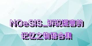 NOeSIS_诉说谎言的记忆之物语合集