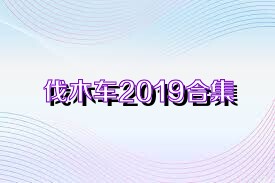 伐木车2019合集