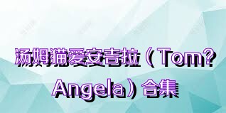 汤姆猫爱安吉拉（Tom?Angela）合集