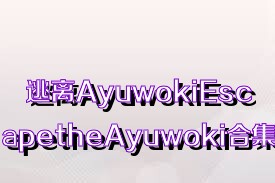 逃离AyuwokiEscapetheAyuwoki合集