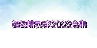 超级精灵球2022合集