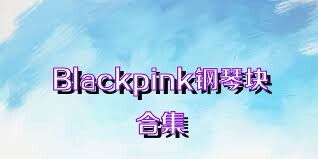 Blackpink钢琴块合集