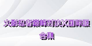 火影忍者巅峰对决X国际服合集