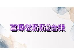 宫爆老奶奶2合集
