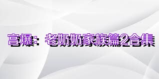 宫爆：老奶奶家族篇2合集