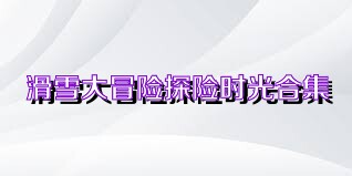 滑雪大冒险探险时光合集