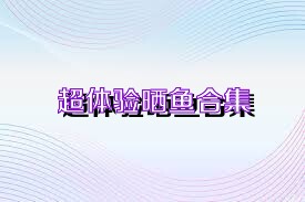 超体验晒鱼合集