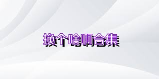 换个啥啊合集