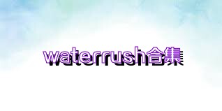 waterrush合集