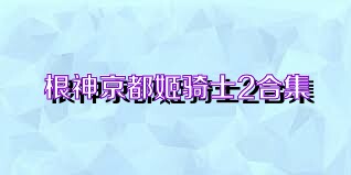 根神京都姬骑士2合集