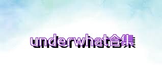 underwhat合集