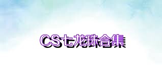 CS七龙珠合集