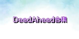 DeadAhead合集